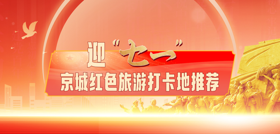 迎七一京城红色旅游打卡地推荐