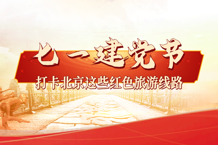 七一建党节 打卡北京这些红色旅游线路